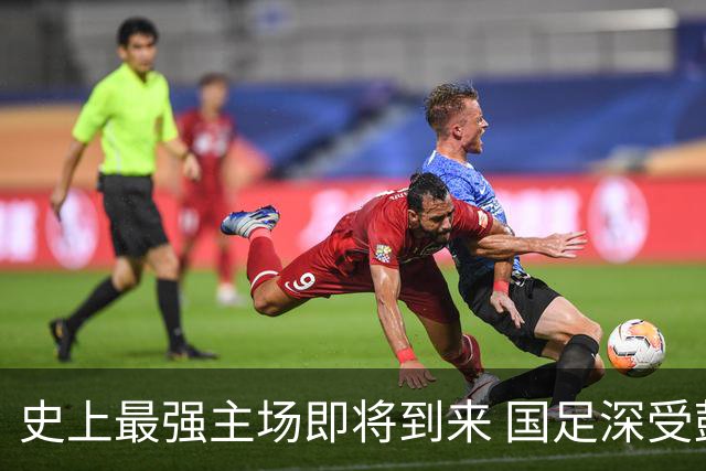 史上最强主场即将到来 国足深受鼓舞：一定要争气