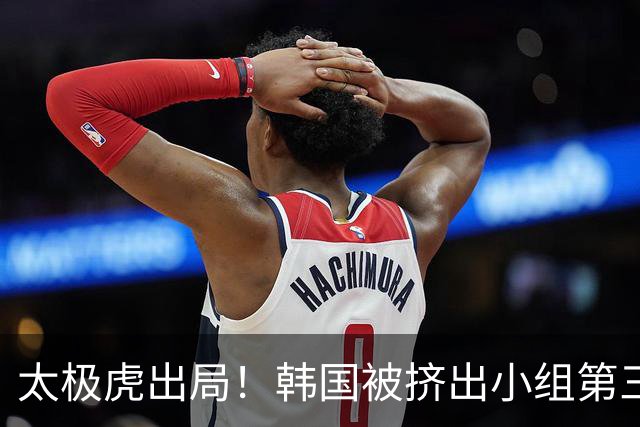 太极虎出局！韩国被挤出小组第三的前八 打平就出线成魔咒