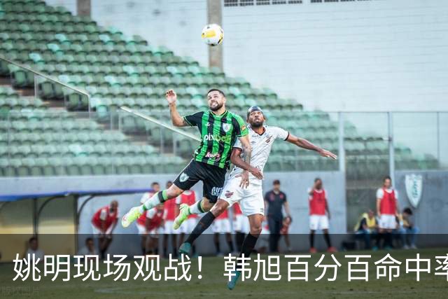 姚明现场观战！韩旭百分百命中率 盖帽得分盘活自由人内线