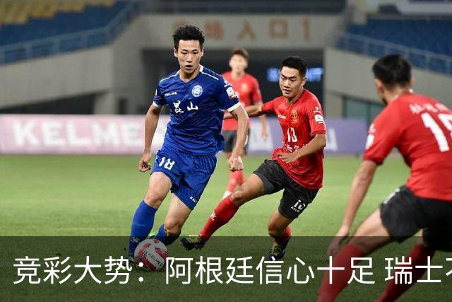 竞彩大势：阿根廷信心十足 瑞士不败可期