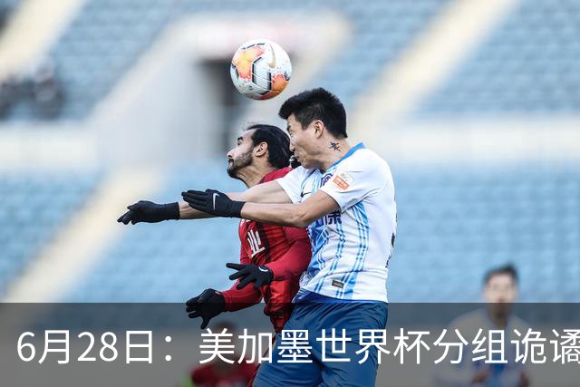 6月28日：美加墨世界杯分组诡谲多变，美国男足两战积六分提前锁定小组第一