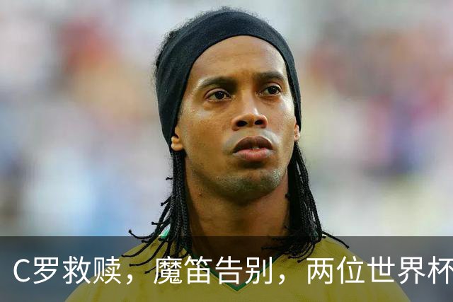 C罗救赎，魔笛告别，两位世界杯传奇终章交错