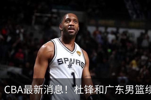 CBA最新消息！杜锋和广东男篮续约四年，浙江官宣续约法莱卡斯，郭艾伦续约遇阻